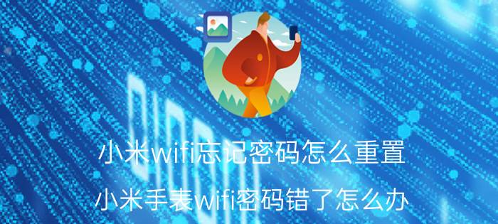 小米wifi忘记密码怎么重置 小米手表wifi密码错了怎么办？